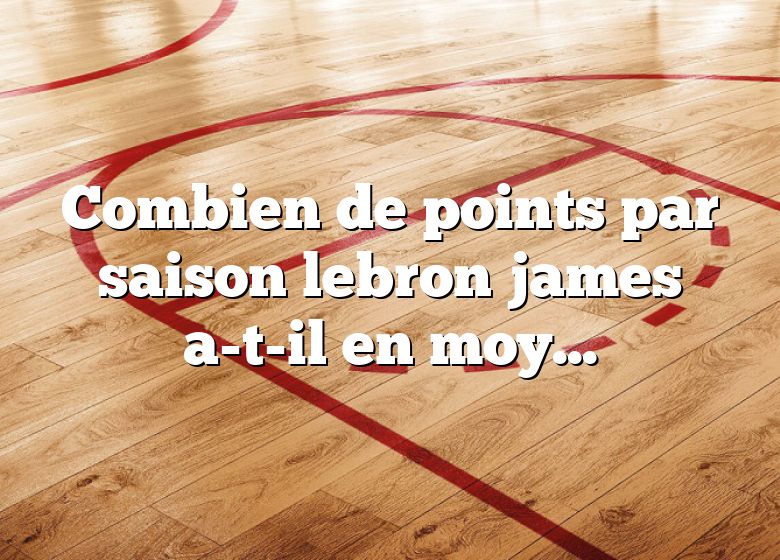 Combien de points par saison lebron james a-t-il en moyenne ?